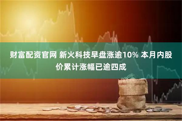 财富配资官网 新火科技早盘涨逾10% 本月内股价累计涨幅已逾四成