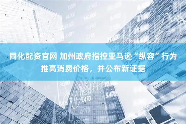 同化配资官网 加州政府指控亚马逊“纵容”行为推高消费价格，并公布新证据