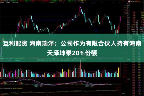 互利配资 海南瑞泽：公司作为有限合伙人持有海南天泽坤泰20%份额
