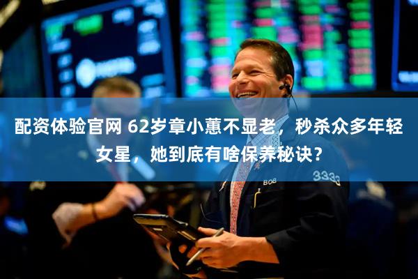 配资体验官网 62岁章小蕙不显老，秒杀众多年轻女星，她到底有啥保养秘诀？