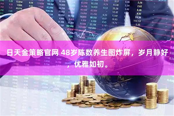 日天金策略官网 48岁陈数养生图炸屏，岁月静好，优雅如初。