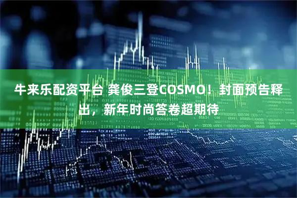 牛来乐配资平台 龚俊三登COSMO！封面预告释出，新年时尚答卷超期待