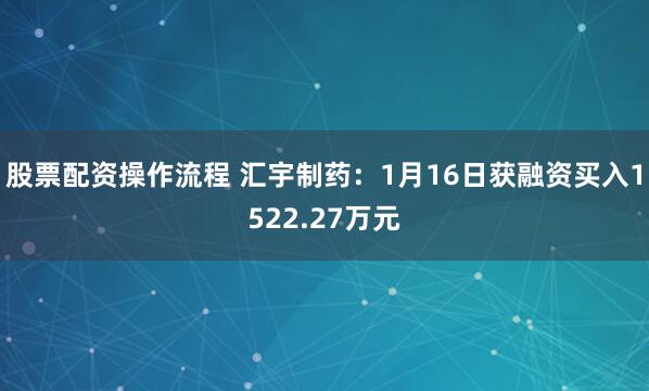 股票配资操作流程 汇宇制药：1月16日获融资买入1522.27万元
