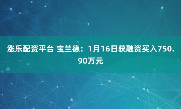 涨乐配资平台 宝兰德:1月16日获融资买入750.90万元