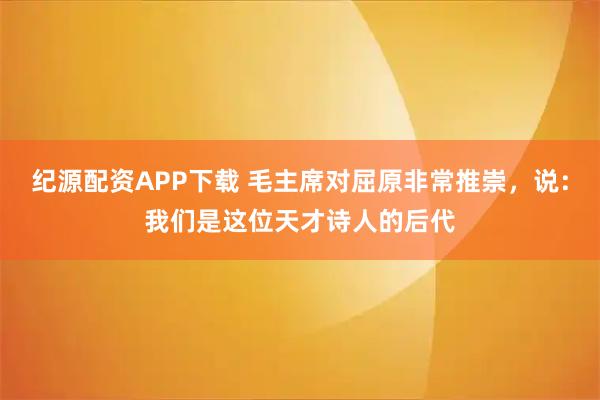 纪源配资APP下载 毛主席对屈原非常推崇，说：我们是这位天才诗人的后代