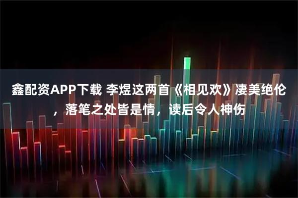 鑫配资APP下载 李煜这两首《相见欢》凄美绝伦，落笔之处皆是情，读后令人神伤
