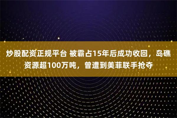 炒股配资正规平台 被霸占15年后成功收回，岛礁资源超100万吨，曾遭到美菲联手抢夺