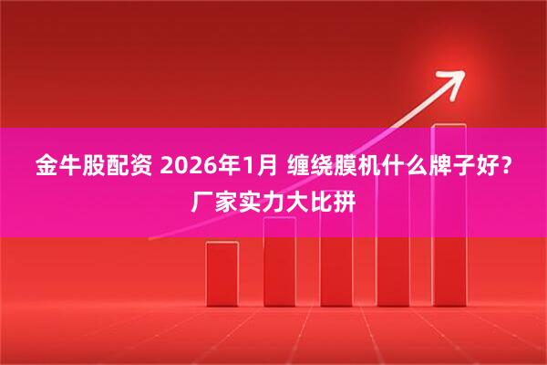 金牛股配资 2026年1月 缠绕膜机什么牌子好？厂家实力大比拼