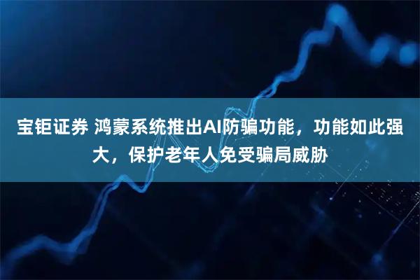 宝钜证券 鸿蒙系统推出AI防骗功能，功能如此强大，保护老年人免受骗局威胁