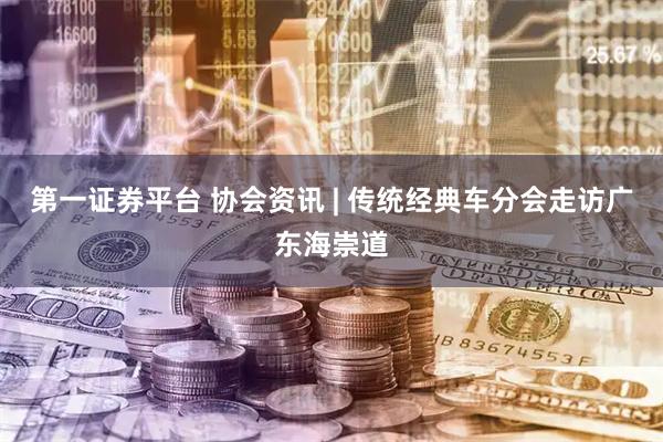 第一证券平台 协会资讯 | 传统经典车分会走访广东海崇道
