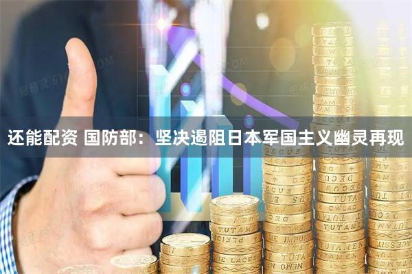 还能配资 国防部：坚决遏阻日本军国主义幽灵再现