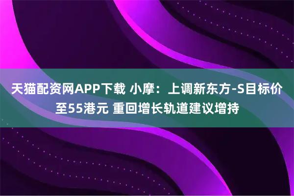 天猫配资网APP下载 小摩：上调新东方-S目标价至55港元 重回增长轨道建议增持
