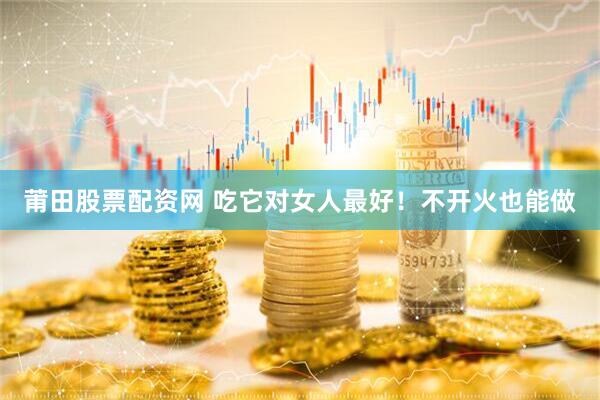 莆田股票配资网 吃它对女人最好！不开火也能做
