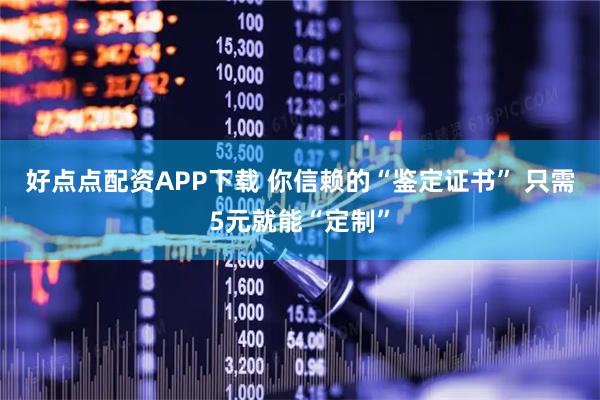 好点点配资APP下载 你信赖的“鉴定证书” 只需5元就能“定制”