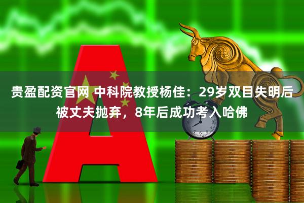 贵盈配资官网 中科院教授杨佳：29岁双目失明后被丈夫抛弃，8年后成功考入哈佛