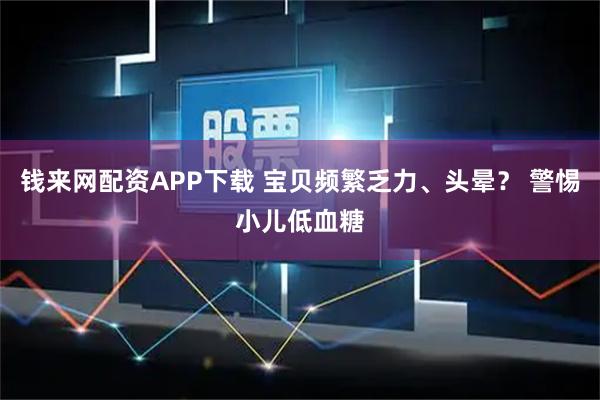 钱来网配资APP下载 宝贝频繁乏力、头晕？ 警惕小儿低血糖