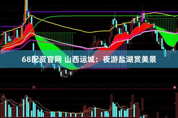 68配资官网 山西运城：夜游盐湖赏美景
