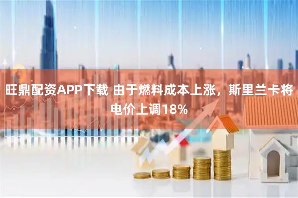 旺鼎配资APP下载 由于燃料成本上涨，斯里兰卡将电价上调18%
