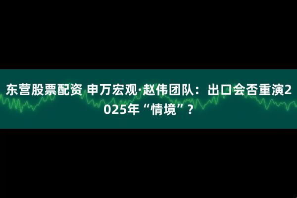 东营股票配资 申万宏观·赵伟团队：出口会否重演2025年“情境”？