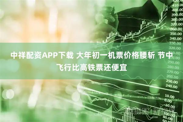 中祥配资APP下载 大年初一机票价格腰斩 节中飞行比高铁票还便宜