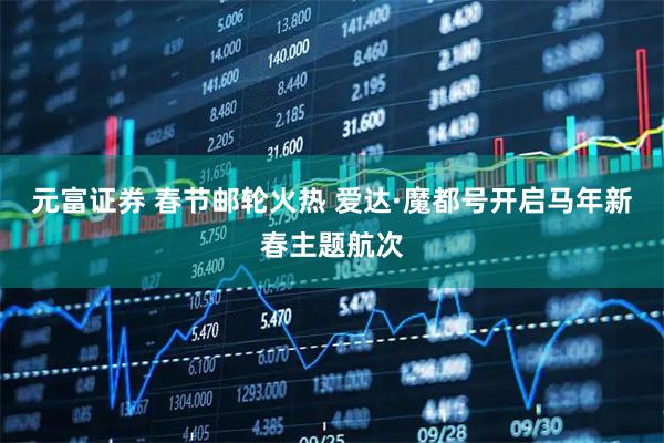 元富证券 春节邮轮火热 爱达·魔都号开启马年新春主题航次