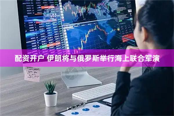 配资开户 伊朗将与俄罗斯举行海上联合军演